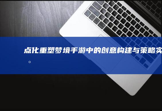 点化-重塑梦境-手游-中的创意构建与策略实现