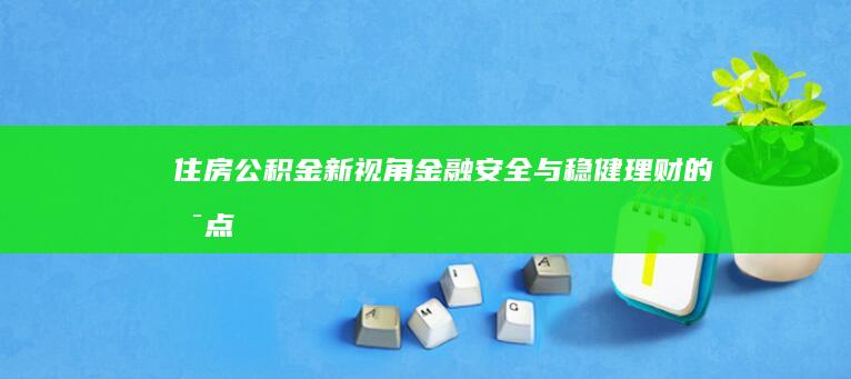 住房公积金新视角：金融安全与稳健理财的支点